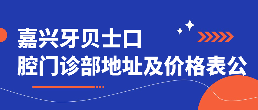 嘉兴牙贝士口腔门诊部地址及价格表公布,交通路线指南