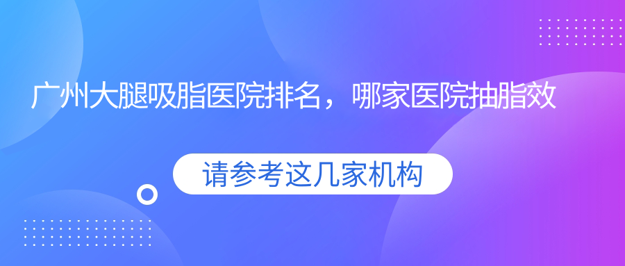 广州大腿吸脂医院排名，哪家医院抽脂效果最好？|大腿吸脂后多久最细