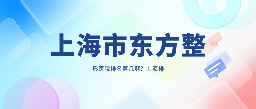 上海市东方整形医院排名第几啊？上海排名前三整形医院揭秘