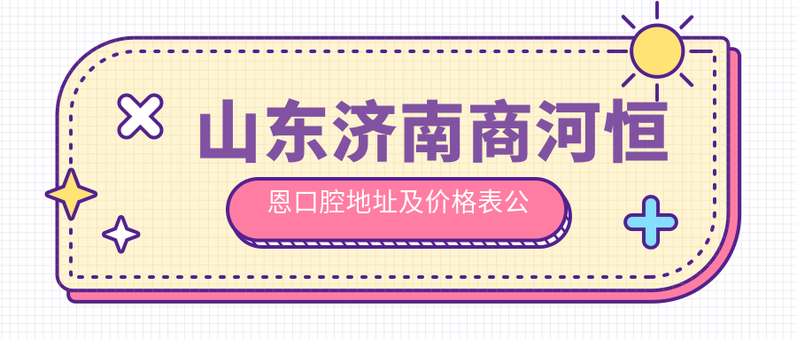山东济南商河恒恩口腔地址及价格表公布,内含乘车路线和预约方式!
