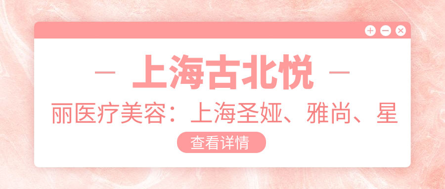 上海古北悦丽医疗美容：上海圣娅、雅尚、星美姿、悦美格、芮雅、美辰美医院对比
