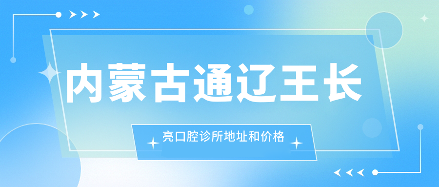 内蒙古通辽王长亮口腔诊所地址和价格表公布,通辽市科尔沁区向阳大街就诊攻略