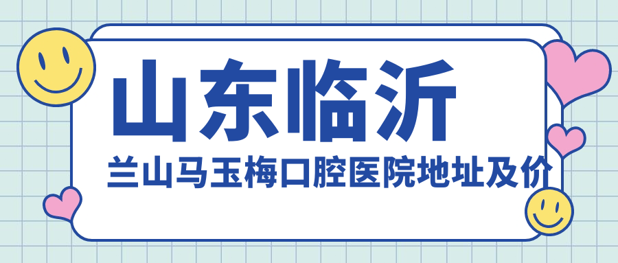 山东临沂兰山马玉梅口腔医院地址及价格表公布,含交通指南