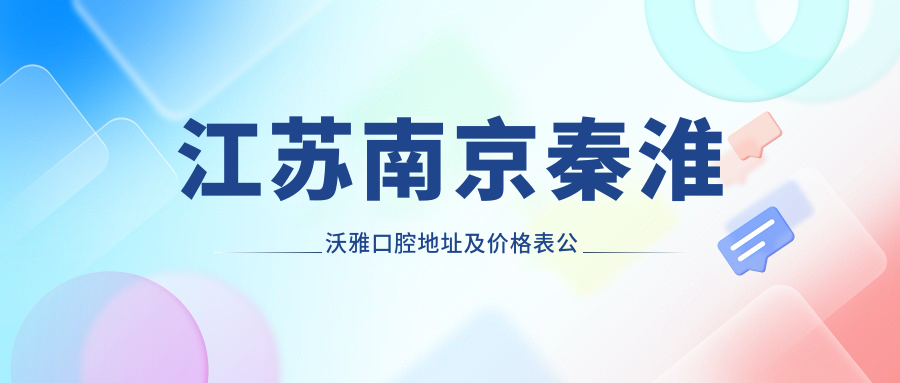 江苏南京秦淮沃雅口腔地址及价格表公布,内含地铁路线和联系方式
