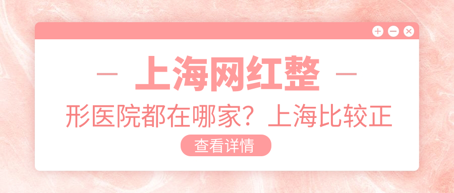 上海网红整形医院都在哪家？上海比较正规靠谱的整形医院推荐