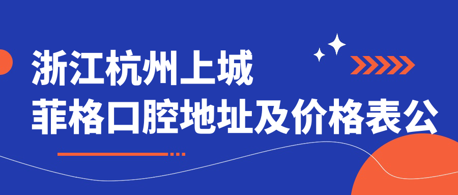 浙江杭州上城菲格口腔地址及价格表公布,九堡杭乔路284号,含乘车路线和预约方式