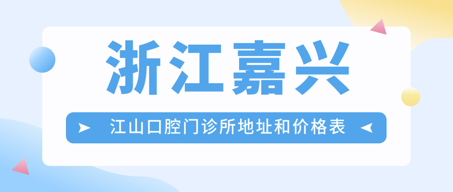 浙江嘉兴江山口腔门诊所地址和价格表公布,含公交路线和预约方式!