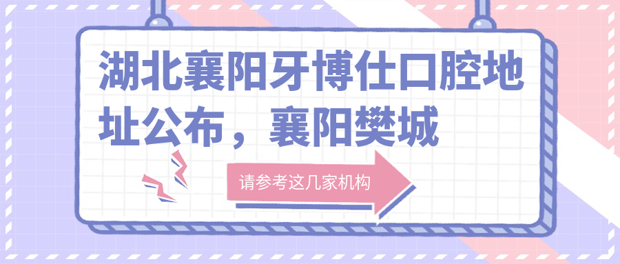 湖北襄阳牙博仕口腔地址公布,襄阳樊城区春园路28号,内含价格表和乘车路线