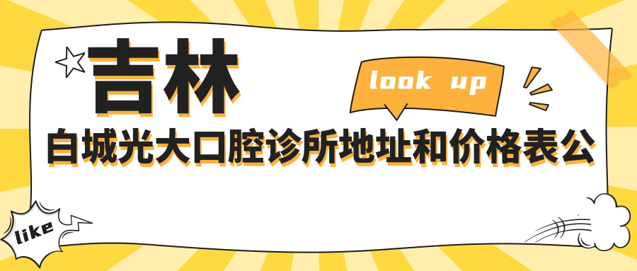 吉林白城光大口腔诊所地址和价格表公布,含乘车路线和联系方式!