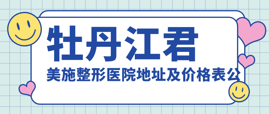 牡丹江君美施整形医院地址及价格表公布,含乘车路线和预约方式