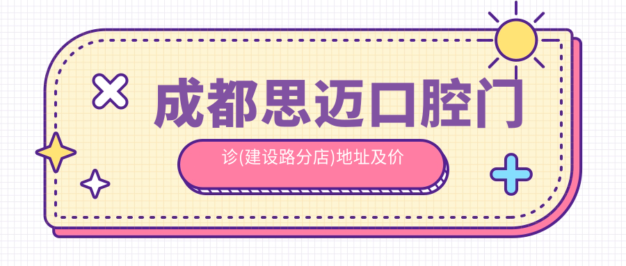 成都思迈口腔门诊(建设路分店)地址及价格表公布,含交通指引和联系方式