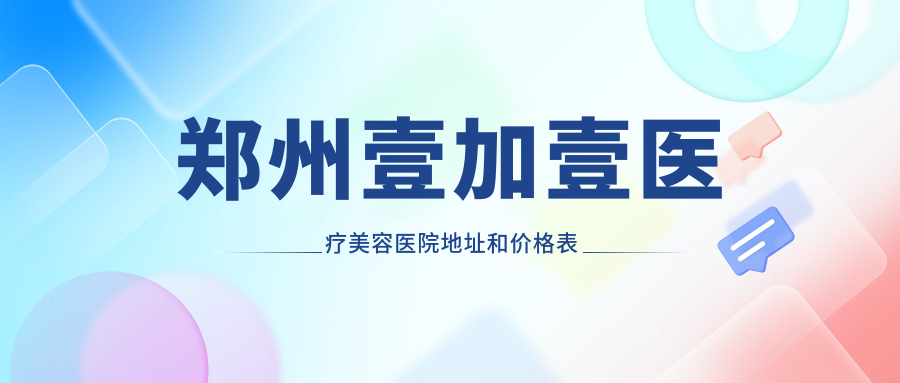 郑州壹加壹医疗美容医院地址和价格表公布,含地铁线路和预约方式!