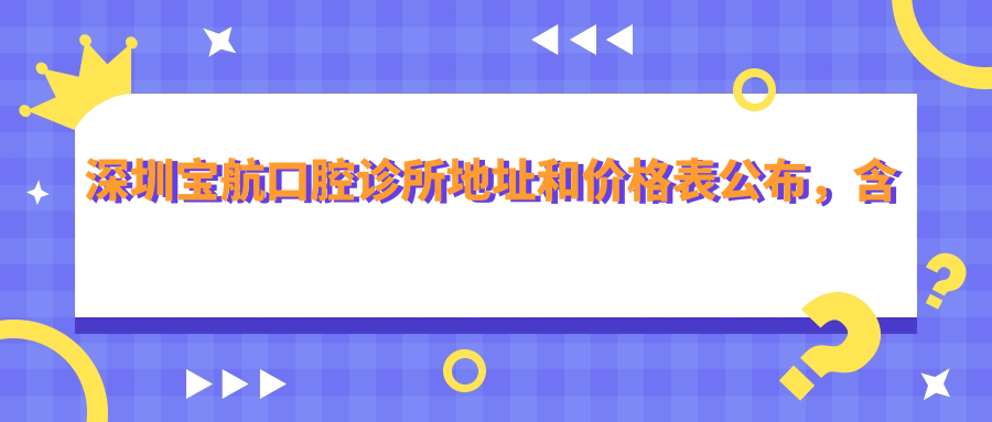 深圳宝航口腔诊所地址和价格表公布,含交通指南和预约方式!