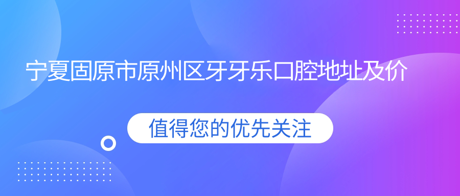 宁夏固原市原州区牙牙乐口腔地址及价格表公布,内含交通指南及预约方式!