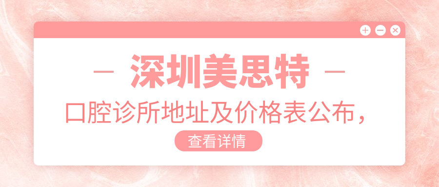 深圳美思特口腔诊所地址及价格表公布,含交通指南和预约方式