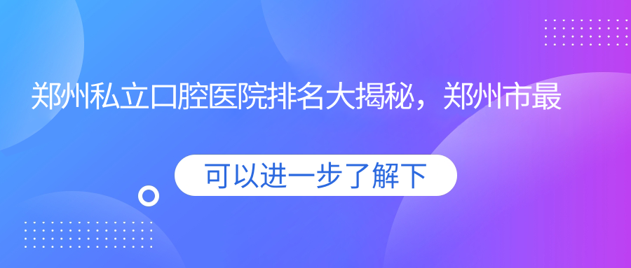 郑州私立口腔医院排名大揭秘 郑州私立口腔医院排名大揭秘