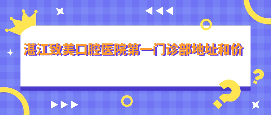湛江致美口腔医院第一门诊部地址和价格表公布,含公交路线和预约方式!