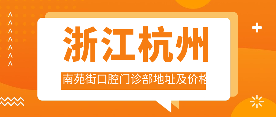 浙江杭州南苑街口腔门诊部地址及价格表公布,详细乘车路线和预约方式指南