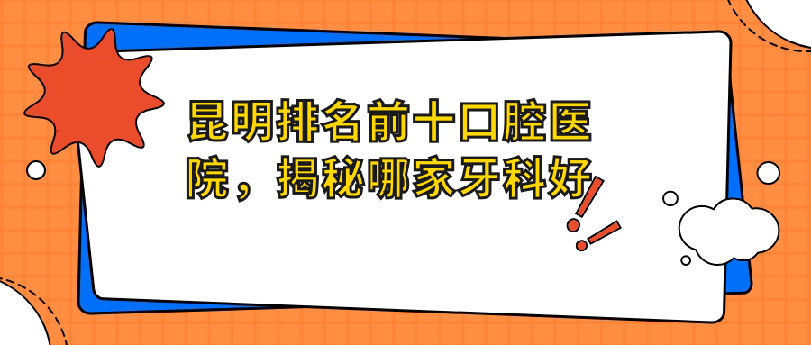 昆明排名前十口腔医院 昆明排名前十口腔医院