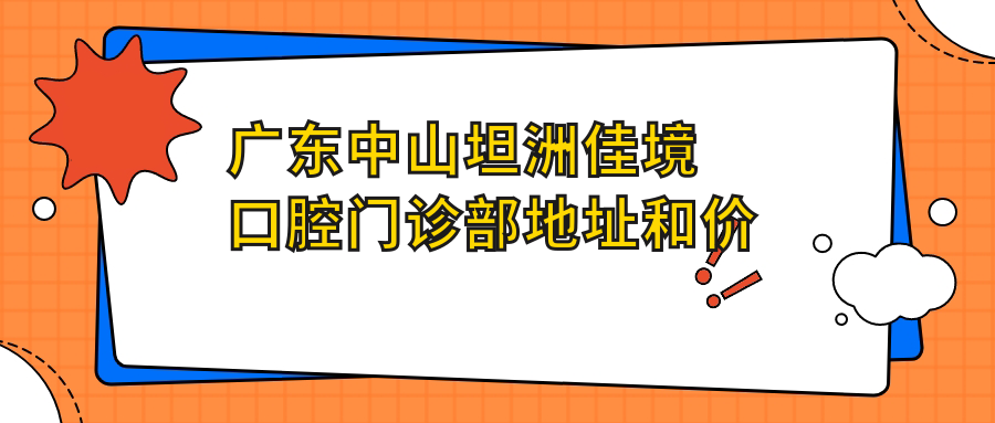 广东中山坦洲佳境口腔门诊部地址和价格表公布,内含交通指引和预约方式!