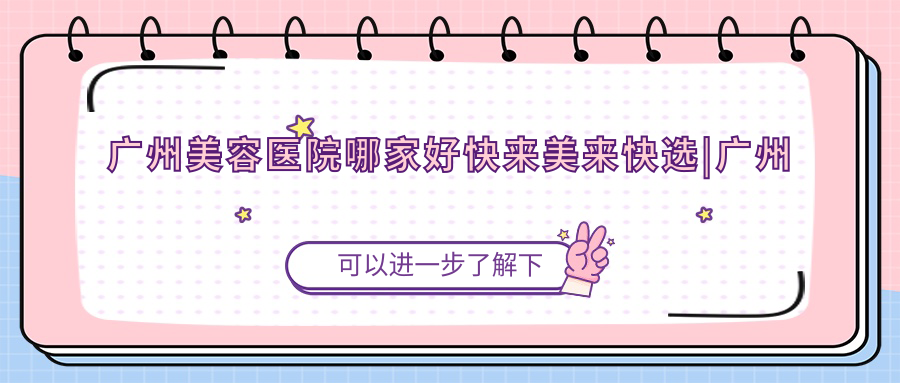 广州美容医院哪家好快来美来快选|广州医疗美容医院哪家最好，最正规的整形医院推荐