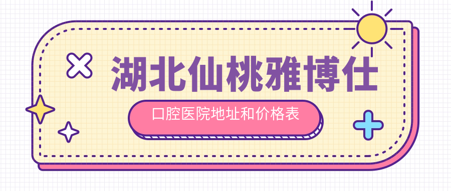 湖北仙桃雅博仕口腔医院地址和价格表公布,内含乘车路线和预约方式