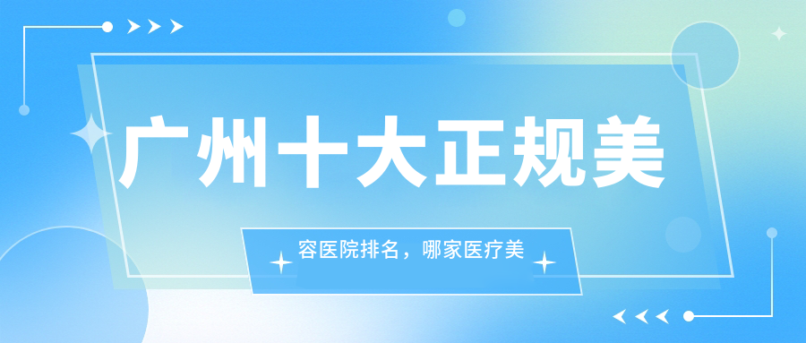 广州十大正规美容医院排名，哪家医疗美容医院最好？