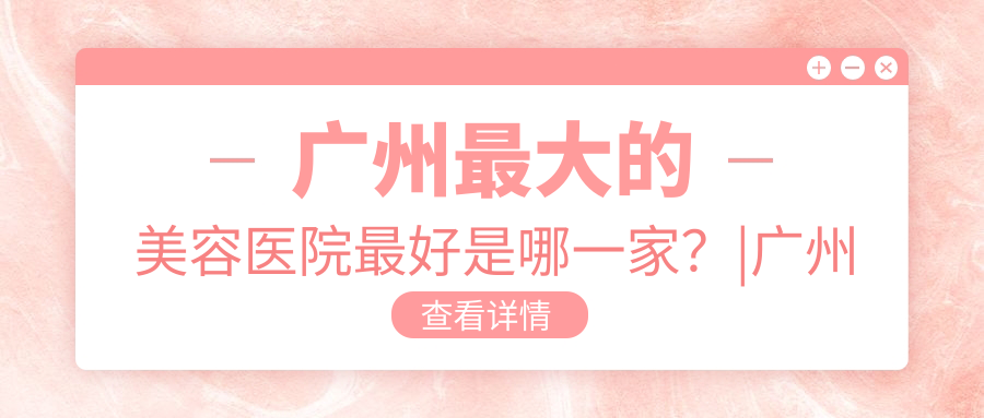 广州最大的美容医院最好是哪一家？|广州医疗美容医院哪家最好|广州正规美容医院排行榜