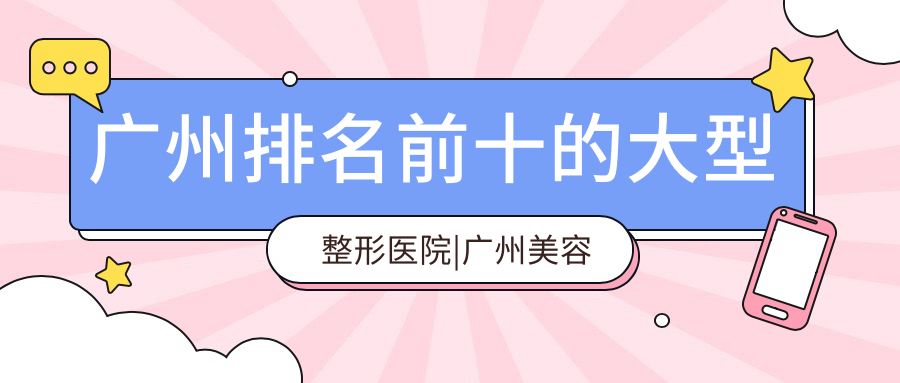 广州排名前十的大型整形医院|广州美容医院咨询|正规十大整形医院推荐