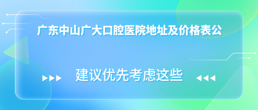 广东中山广大口腔医院地址及价格表公布,内含交通路线和预约方式
