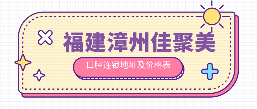 福建漳州佳聚美口腔连锁地址及价格表公布,内含乘车路线和联系方式