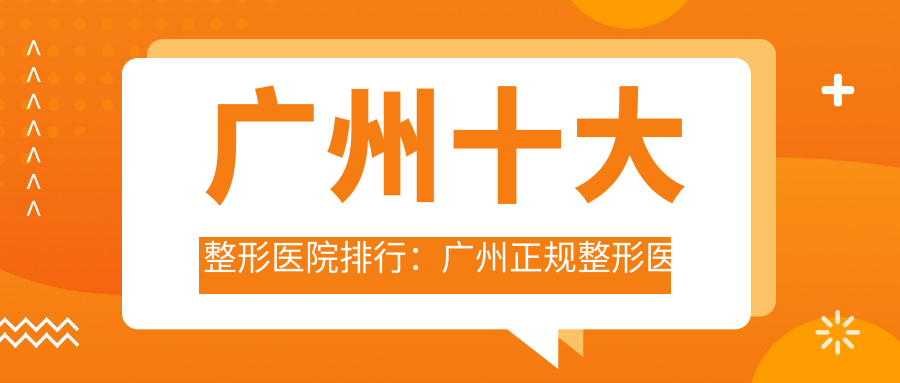 广州十大整形医院排行：广州正规整形医院排行榜，美容整形医院哪家医院好