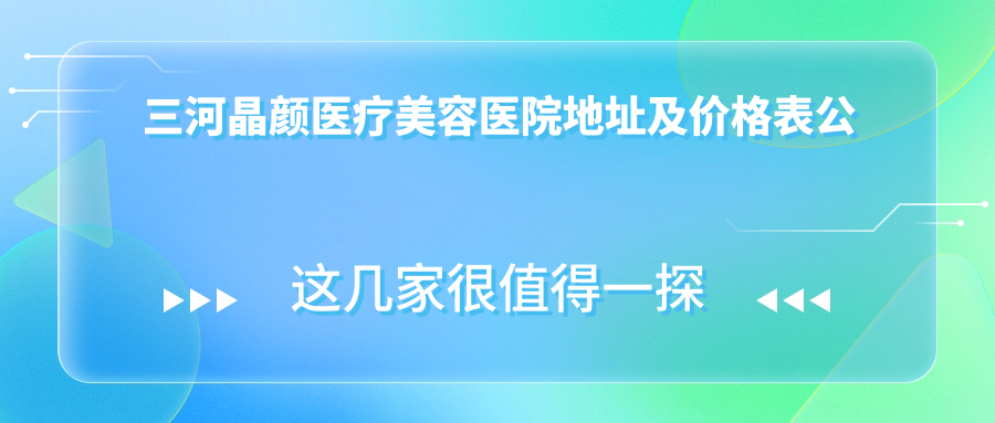 三河晶颜医疗美容医院地址及价格表公布,燕郊华冠大街16号就诊指南