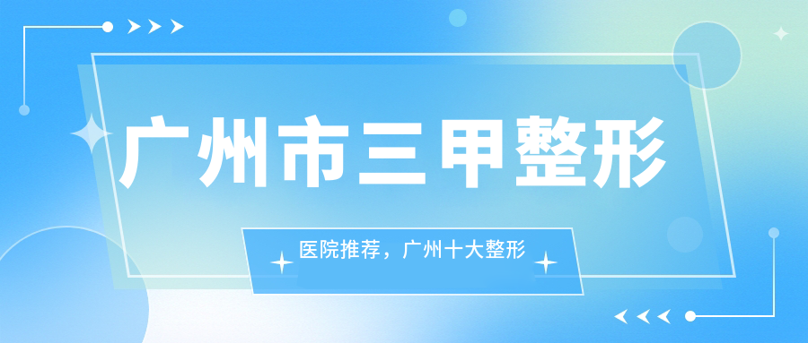 广州市三甲整形医院推荐，广州十大整形医院排行，寻找最佳整形科选择