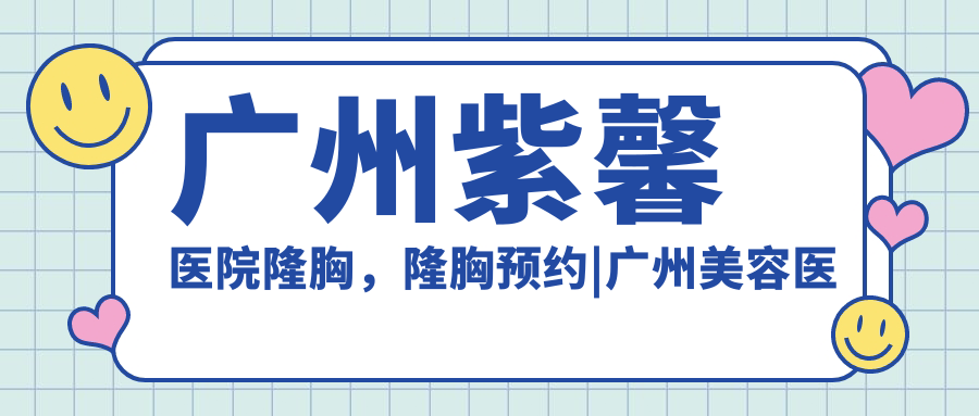 广州紫馨医院隆胸，隆胸预约|广州美容医院排名及知名医生推荐