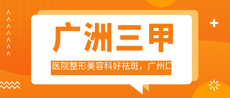 广洲三甲医院整形美容科好祛斑，广州口碑最好的祛斑医院|广州正规美容医院排行榜