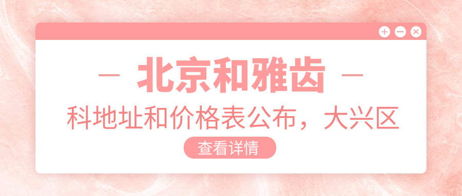 北京和雅齿科地址和价格表公布,大兴区兴华大街就诊指南