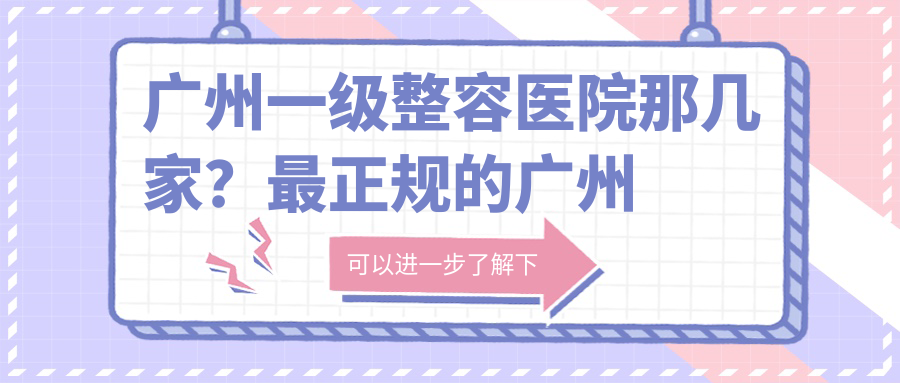 广州一级整容医院那几家？最正规的广州整形医院推荐