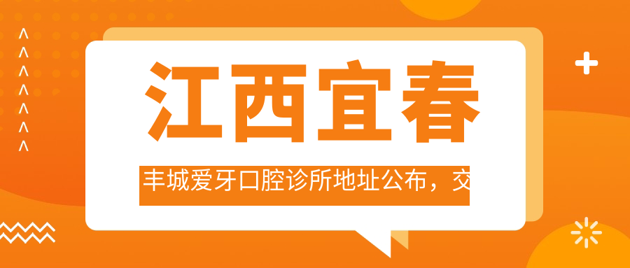 江西宜春丰城爱牙口腔诊所地址公布,交通路线及价格表指南