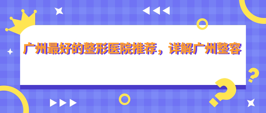 广州最好的整形医院推荐，详解广州整容医院咨询与排名