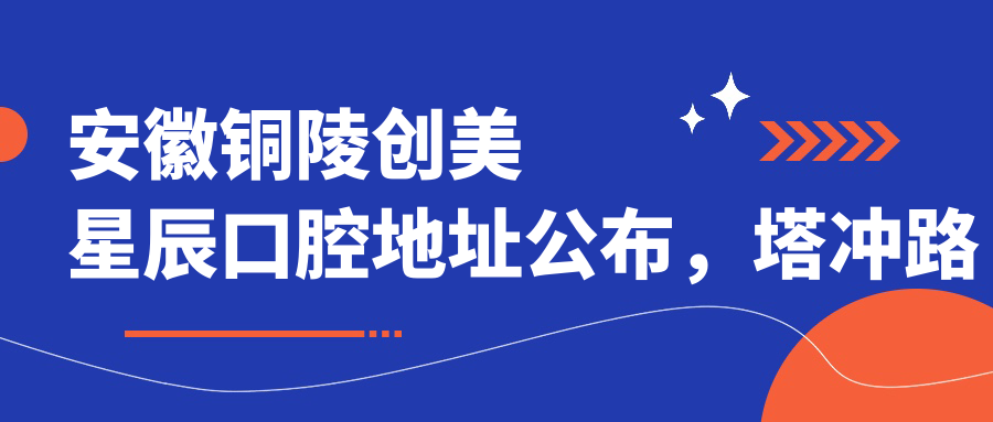 安徽铜陵创美星辰口腔地址公布,塔冲路蓝山名苑271号商铺就诊指南