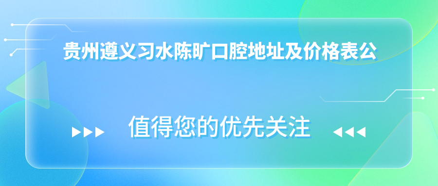 贵州遵义习水陈旷口腔地址及价格表公布,内含交通指南和预约方式