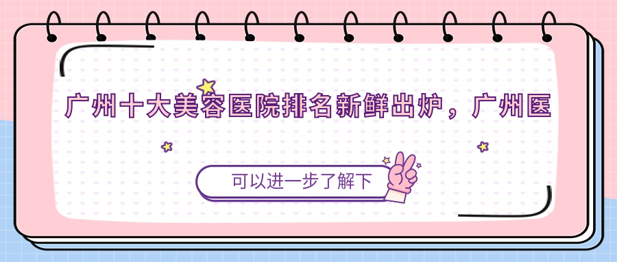广州十大美容医院排名新鲜出炉，广州医疗美容医院哪家最好？