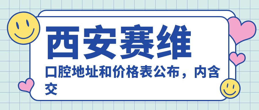 西安赛维口腔地址和价格表公布,内含交通指引和预约方式!