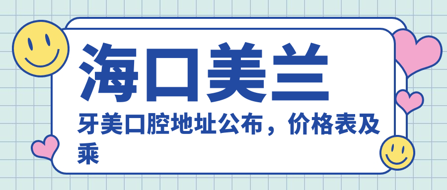 海口美兰牙美口腔地址公布,价格表及乘车路线全解析