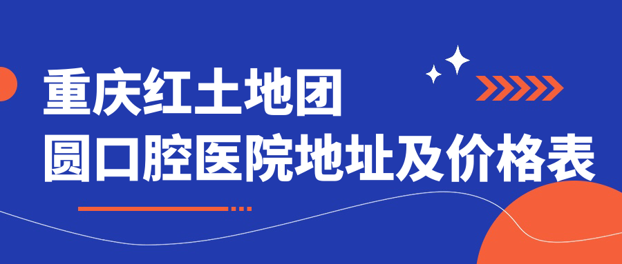重庆红土地团圆口腔医院地址及价格表公布,内含交通指南和联系方式