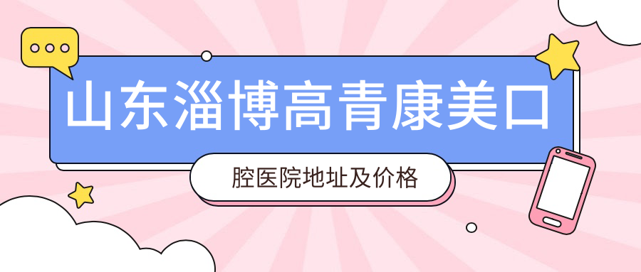 山东淄博高青康美口腔医院地址及价格表公布,内含交通路线和预约方式