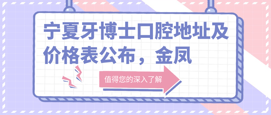 宁夏牙博士口腔地址及价格表公布,金凤区长城中路62号就诊攻略