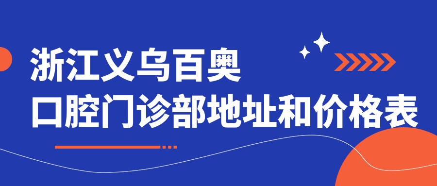 浙江义乌百奥口腔门诊部地址和价格表公布,含公交路线和预约方式!