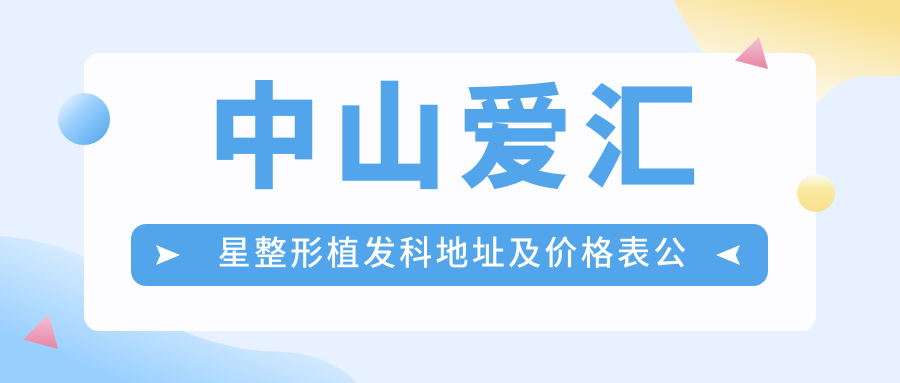 中山爱汇星整形植发科地址及价格表公布,中山市石岐区必看指南
